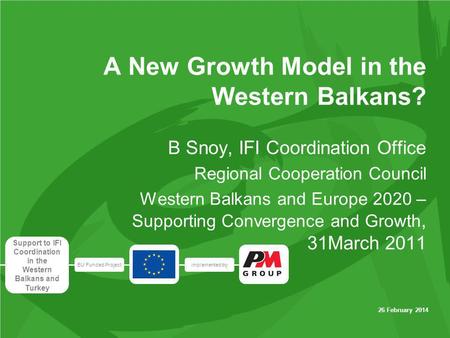 EU Funded Projectimplemented by Support to IFI Coordination in the Western Balkans and Turkey 26 February 2014 A New Growth Model in the Western Balkans?