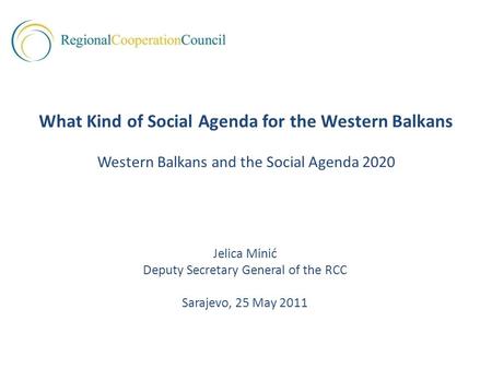 Jelica Minić Deputy Secretary General of the RCC Sarajevo, 25 May 2011 What Kind of Social Agenda for the Western Balkans Western Balkans and the Social.