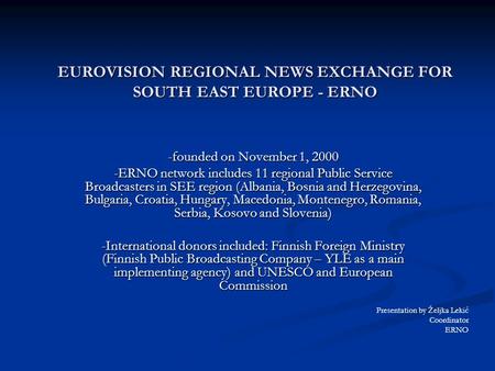 EUROVISION REGIONAL NEWS EXCHANGE FOR SOUTH EAST EUROPE - ERNO -founded on November 1, 2000 -ERNO network includes 11 regional Public Service Broadcasters.