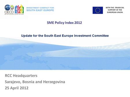 WITH THE FINANCIAL SUPPORT OF THE EUROPEAN UNION SME Policy Index 2012 RCC Headquarters Sarajevo, Bosnia and Herzegovina 25 April 2012 Update for the South.