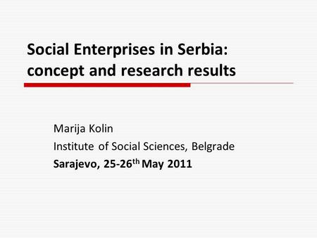 Social Enterprises in Serbia: concept and research results Marija Kolin Institute of Social Sciences, Belgrade Sarajevo, 25-26 th May 2011.