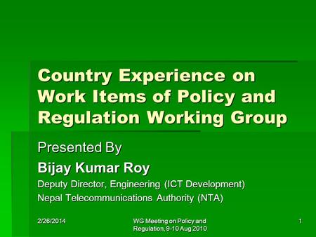 2/26/2014WG Meeting on Policy and Regulation, 9-10 Aug 2010 1 Country Experience on Work Items of Policy and Regulation Working Group Presented By Bijay.