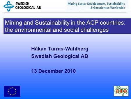 Mining and Sustainability in the ACP countries: the environmental and social challenges Håkan Tarras-Wahlberg Swedish Geological AB 13 December 2010.
