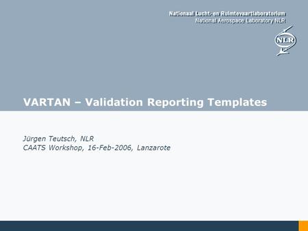 VARTAN – Validation Reporting Templates Jürgen Teutsch, NLR CAATS Workshop, 16-Feb-2006, Lanzarote.