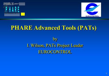 1 PHARE Advanced Tools (PATs) by I. Wilson, PATs Project Leader EUROCONTROLby EUROCONTROL.