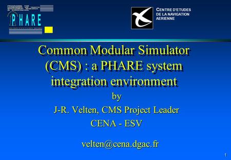 1 Common Modular Simulator (CMS) : a PHARE system integration environment by J-R. Velten, CMS Project Leader CENA - ESV