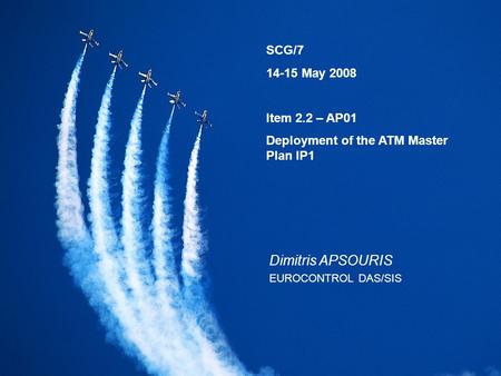 SCG/7 14-15 May 2008 Item 2.2 – AP01 Deployment of the ATM Master Plan IP1 Dimitris APSOURIS EUROCONTROL DAS/SIS.