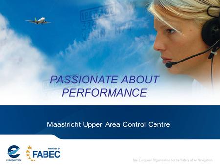 The European Organisation for the Safety of Air Navigation Maastricht Upper Area Control Centre PASSIONATE ABOUT PERFORMANCE.