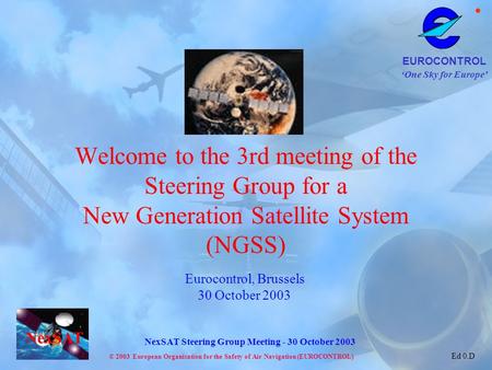 Welcome to the 3rd meeting of the Steering Group for a New Generation Satellite System (NGSS) Eurocontrol, Brussels 30 October 2003.
