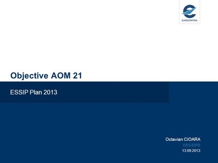 Objective AOM 21 ESSIP Plan 2013 Octavian CIOARA DSS/EIPR 13.09.2013.