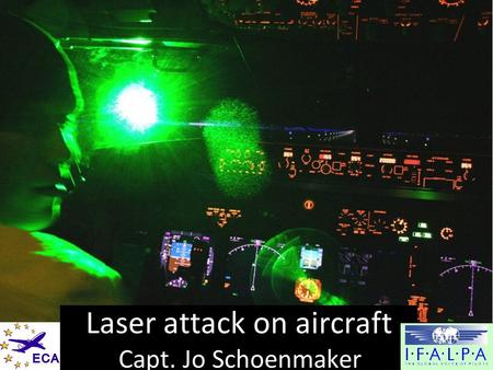 Brussels, Eurocontrol, 10-11 Octobre 2011Seminar on Laser Interference in Aviation Laser attack on aircraft Capt. Jo Schoenmaker.
