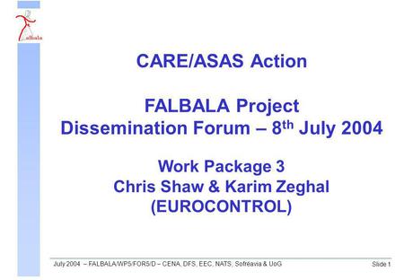 Slide 1 July 2004 – FALBALA/WP5/FOR5/D – CENA, DFS, EEC, NATS, Sofréavia & UoG Work Package 3 Chris Shaw & Karim Zeghal (EUROCONTROL) CARE/ASAS Action.