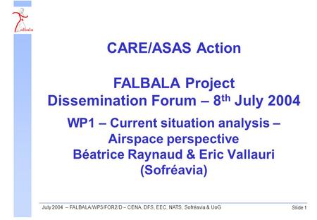 Slide 1 July 2004 – FALBALA/WP5/FOR2/D – CENA, DFS, EEC, NATS, Sofréavia & UoG WP1 – Current situation analysis – Airspace perspective Béatrice Raynaud.
