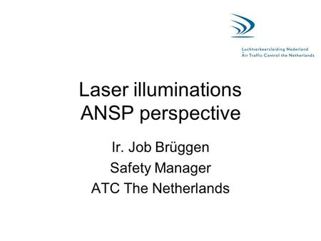 Laser illuminations ANSP perspective Ir. Job Brüggen Safety Manager ATC The Netherlands.