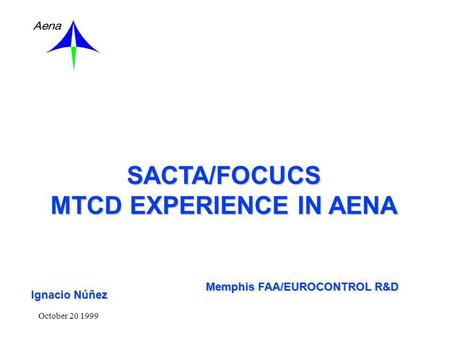 October 20 1999 SACTA/FOCUCS MTCD EXPERIENCE IN AENA Memphis FAA/EUROCONTROL R&D Ignacio Núñez.
