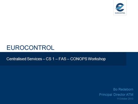 EUROCONTROL Centralised Services – CS 1 – FAS – CONOPS Workshop Bo Redeborn Principal Director ATM 11October 2013.