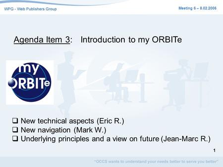 1 Meeting 6 – 8.02.2006 Agenda Item 3:Introduction to my ORBITe New technical aspects (Eric R.) New navigation (Mark W.) Underlying principles and a view.