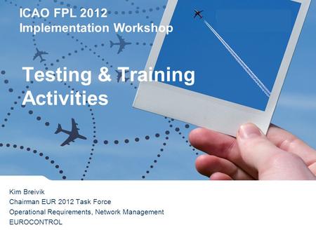 ICAO FPL 2012 Implementation Workshop Lisbon 16 th February 2012 Kim Breivik Chairman EUR 2012 Task Force Operational Requirements, Network Management.