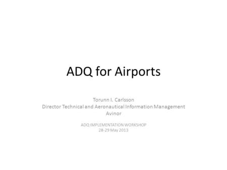 ADQ for Airports Torunn I. Carlsson Director Technical and Aeronautical Information Management Avinor ADQ IMPLEMENTATION WORKSHOP 28-29 May 2013.