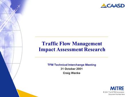 © 2001 The MITRE Corporation Document Number Here Traffic Flow Management Impact Assessment Research TFM Technical Interchange Meeting 31 October 2001.