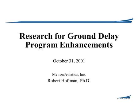 Research for Ground Delay Program Enhancements October 31, 2001 Metron Aviation, Inc. Robert Hoffman, Ph.D.