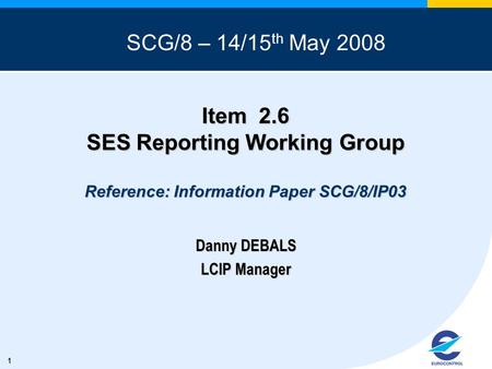 1 Item 2.6 SES Reporting Working Group Reference: Information Paper SCG/8/IP03 Danny DEBALS LCIP Manager SCG/8 – 14/15 th May 2008.