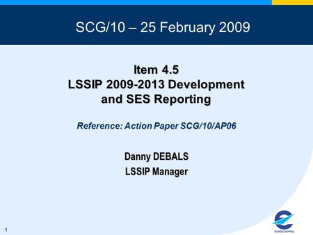 1 Item 4.5 LSSIP 2009-2013 Development and SES Reporting Reference: Action Paper SCG/10/AP06 Danny DEBALS LSSIP Manager SCG/10 – 25 February 2009.