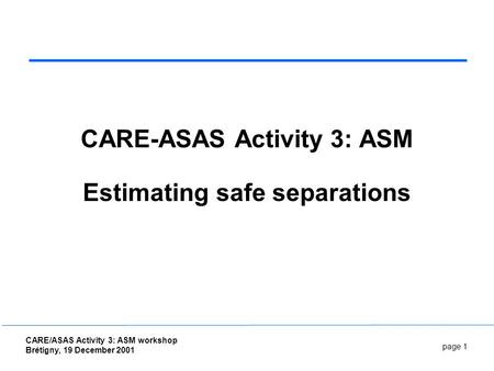 Page 1 CARE/ASAS Activity 3: ASM workshop Brétigny, 19 December 2001 CARE-ASAS Activity 3: ASM Estimating safe separations.