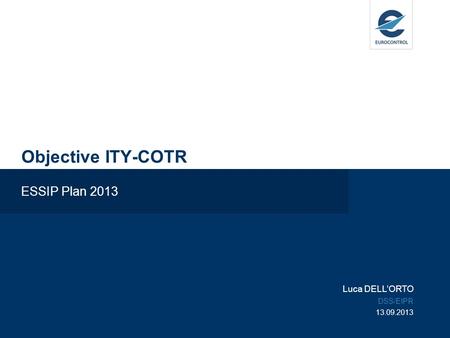 Objective ITY-COTR ESSIP Plan 2013 Luca DELLORTO DSS/EIPR 13.09.2013.