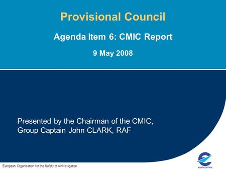 1 Presented by the Chairman of the CMIC, Group Captain John CLARK, RAF European Organisation for the Safety of Air Navigation Provisional Council Agenda.