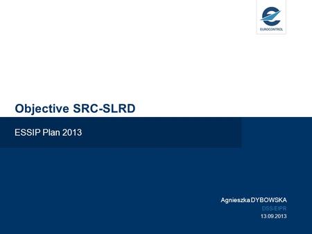 Objective SRC-SLRD ESSIP Plan 2013 Agnieszka DYBOWSKA DSS/EIPR 13.09.2013.