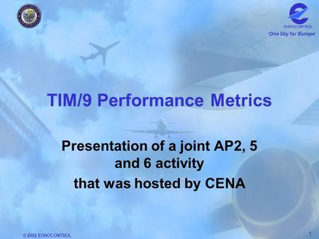 © 2002 EUROCONTROL 1 One Sky for Europe EUROCONTROL TIM/9 Performance Metrics Presentation of a joint AP2, 5 and 6 activity that was hosted by CENA.