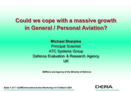 Slide 1 of 7 / CARE Innovative Action Workshop 14-15 March 2001 Could we cope with a massive growth in General / Personal Aviation? Michael Sharples Principal.