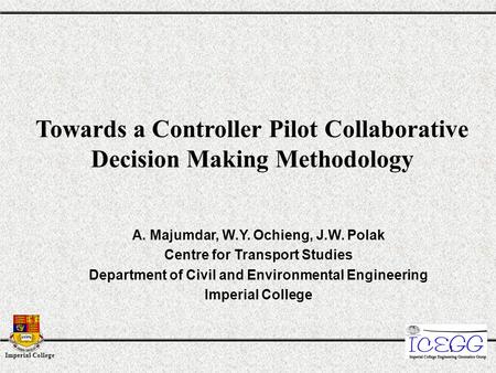 Imperial College 1 Towards a Controller Pilot Collaborative Decision Making Methodology A. Majumdar, W.Y. Ochieng, J.W. Polak Centre for Transport Studies.