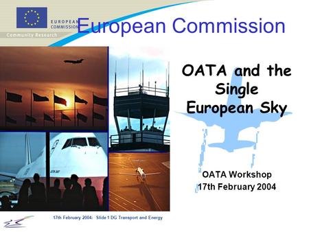 17th February 2004: Slide 1 DG Transport and Energy OATA Workshop 17th February 2004 European Commission OATA and the Single European Sky.
