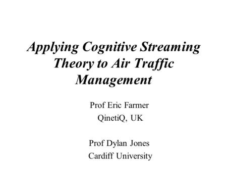 Applying Cognitive Streaming Theory to Air Traffic Management Prof Eric Farmer QinetiQ, UK Prof Dylan Jones Cardiff University.