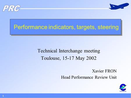 1 Performance indicators, targets, steering Technical Interchange meeting Toulouse, 15-17 May 2002 Xavier FRON Head Performance Review Unit.
