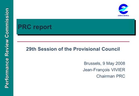 Performance Review Commission PRC report 29th Session of the Provisional Council Brussels, 9 May 2008 Jean-François VIVIER Chairman PRC.