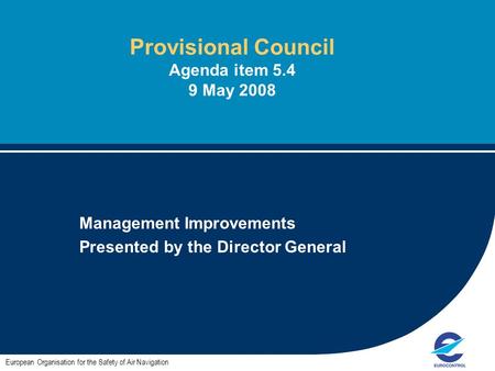 1 Provisional Council Agenda item 5.4 9 May 2008 European Organisation for the Safety of Air Navigation Management Improvements Presented by the Director.