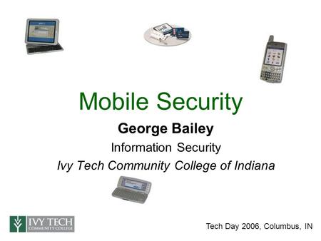 Mobile Security George Bailey Information Security Ivy Tech Community College of Indiana Tech Day 2006, Columbus, IN.