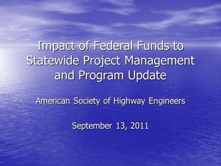 Impact of Federal Funds to Statewide Project Management and Program Update American Society of Highway Engineers September 13, 2011.