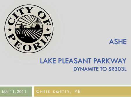 Lake Pleasant Parkway Final Design Dynamite to SR303L ASHE LAKE PLEASANT PARKWAY DYNAMITE TO SR303L C HRIS KMETTY, PE JAN 11, 2011.
