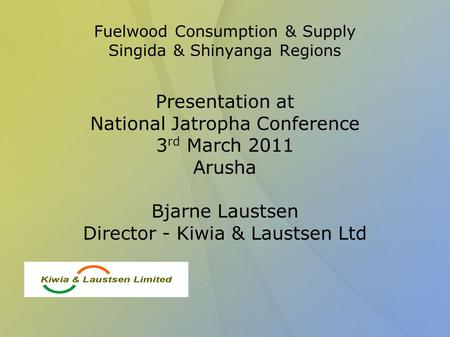 Fuelwood Consumption & Supply Singida & Shinyanga Regions Presentation at National Jatropha Conference 3 rd March 2011 Arusha Bjarne Laustsen Director.