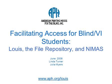 Www.aph.org/louis Facilitating Access for Blind/VI Students: Louis, the File Repository, and NIMAS June 2008 Linda Turner Julia Myers.