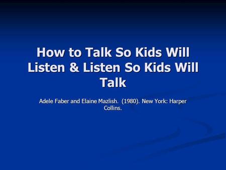 How to Talk So Kids Will Listen & Listen So Kids Will Talk Adele Faber and Elaine Mazlish. (1980). New York: Harper Collins.