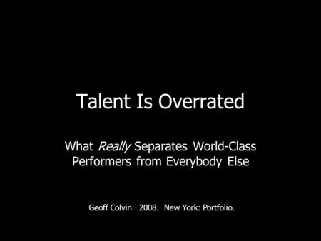 Talent Is Overrated What Really Separates World-Class Performers from Everybody Else Geoff Colvin. 2008. New York: Portfolio.