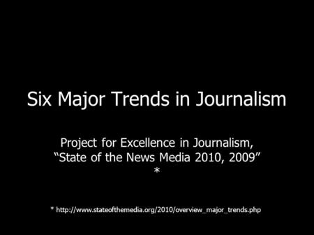 Six Major Trends in Journalism Project for Excellence in Journalism, State of the News Media 2010, 2009 * *
