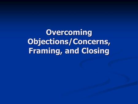 Overcoming Objections/Concerns, Framing, and Closing.
