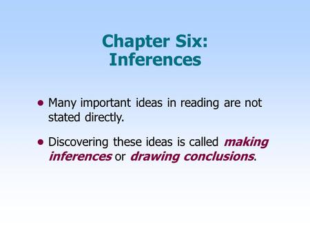 Chapter Six: Inferences Many important ideas in reading are not stated directly. Discovering these ideas is called making inferences or drawing conclusions.