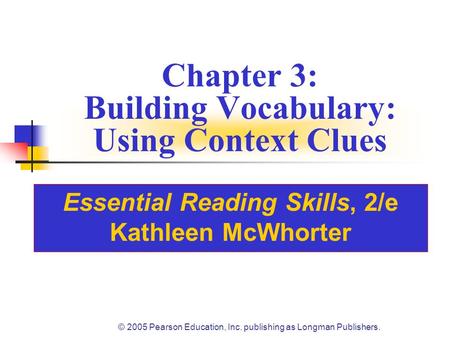 © 2005 Pearson Education, Inc. publishing as Longman Publishers. Chapter 3: Building Vocabulary: Using Context Clues Essential Reading Skills, 2/e Kathleen.